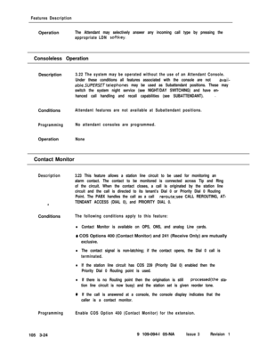 Page 112Features DescriptionOperation
The Attendant may selectively answer any incoming call type by pressing the
appropriate LDN 
softkey.
Consoleless OperationDescription
3.22 The system may be operated without the use of an Attendant Console.
Under these conditions all features associated with the console are not 
avail-
able.SUPERSETtelephones may be used as Subattendant positions. These may
switch the system night service (see NIGHT/DAY SWITCHING) and have en-
hanced call handling and recall capabilities...