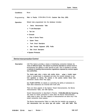 Page 115System FeaturesConditions
None
ProgrammingRefer to Practice 
9109-094-210-NA, Customer Data Entry (CDE).Operation
Default data programmed into the database includes:
l Device Interconnection Tablel 
Tl Link Descriptor
l Test Line
0 Console
l Class of Service Timers
l System Timers
l Trunk Circuit Descriptors
l Data Terminal Equipment (DTE) Profile
l Data Circuit Descriptors
.
0 System Printouts
Device 
lnterconnktion Control
Description
3.29 This feature provides a means of disallowing connection between...