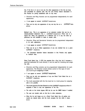 Page 138Features Description
line. If the line is in use at one set, the other appearances of the line are busy
and unavailable for separate calls. See the Line Privacy feature description in
this Practice for joining established calls on key lines.
lDirection and Ring Variants can be programmed independently for each
appearance.
l It can appear on several SUPERSETtelephones.
lThere can be only one appearance of any one key line on a SUPERSETteIe-
phone.
Multicall Line: This is an appearance of an extension...