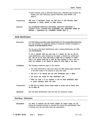 Page 151System Features
0. Some features, such as Alternate Recall Point, Attendant Call Forward- No
Answer, and Call Rerouting, operate differently under NIGHT1 and
NIGHTZ.
ProgrammingCDE Form 14 (Non-Dial-In Trunks) and CDE Form 19 (Call Rerouting Table)
programming is directly affected by Night Services.
OperationSee ATTENDANT NIGHT/DAY SWITCHING, NIGHT/DAY SWITCHING 
-
SUf’fRSET4AND SUPERSET4DN TELEPHONES, CALL REROUTING, TRUNK OP-
ERATION 
- NON-DIAL-IN CO, ATTENDANT ACCESS (DIAL 0).Node identification...