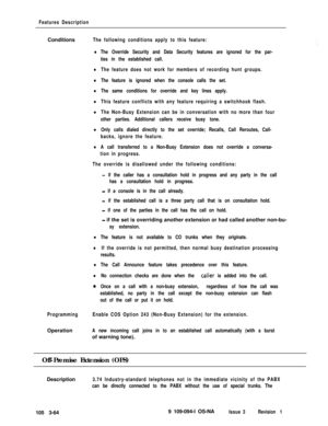 Page 152Features DescriptionConditions
The following conditions apply to this feature:
lThe Override Security and Data Security features are ignored for the par-
ties in the established call.
lThe feature does not work for members of recording hunt groups.
lThe feature is ignored when the console calls the set.
lThe same conditions for override and key lines apply.
lThis feature conflicts with any feature requiring a switchhook flash.
lThe Non-Busy Extension can be in conversation with no more than four
other...