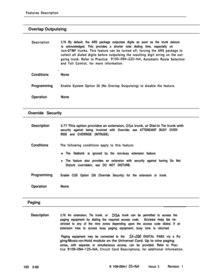 Page 154Features DescriptionOverlap Outpulsing
Description3.76 By default, the ARS package outpuises digits as soon as the trunk seizure
is acknowledged. This provides a shorter total dialing time, especially on
non-DTMF trunks. This feature can be turned off, forcing the ARS package to
collect all dialed digits before outpulsing the resulting digit string on the out-
going trunk. Refer to Practice 
9109-094-220-NA, Automatic Route Selection
and Toil Control, for more information.
e
ConditionsNone
Programming...