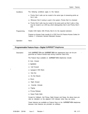 Page 159System FeaturesConditionsThe following conditions apply to this feature:
lPriority Dial 0 calls can be routed to the same type of answering points as
Dial 0 calls.l Wherever Dial 0 routing is used in the system, Priority Dial 0 is checked:
aPriority Dial 0 calls may be routed to the same point as Dial 0 calls or they
may be routed to an LDN key which distinguishes Dial 0 and Priority Dial 0
calls.ProgrammingEnable COS Option 239 (Priority Dial 0) for the required extension.
Program an Access Code...