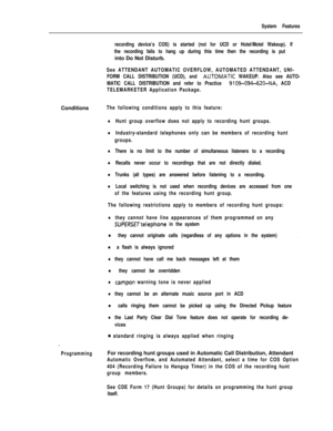 Page 165System Features
recording device’s COS) is started (not for UCD or Hotel/Motel Wakeup). If
the recording fails to hang up during this time then the recording is putinto Do Not Disturb.
See ATTENDANT AUTOMATIC OVERFLOW, AUTOMATED ATTENDANT, UNI-
FORM CALL DISTRIBUTION (UCD), and 
AUTOMATiC WAKEUP. Also see AUTO-
MATIC CALL DISTRIBUTION and refer to Practice 
9109-094-620-NA, ACD
TELEMARKETER Application Package.Conditions
The following conditions apply to this feature:
lHunt group overflow does not apply...