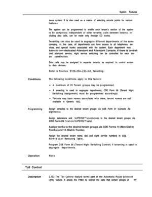 Page 173System FeaturesConditions
The following conditions apply to this feature:
lA maximum of 25 Tenant groups may be programmed.
lIf tenanting is used to segregate departments, CDE Form 06 (Tenant Night
Switching Assignment) must be programmed accordingly.
lTenants may have names associated with them; tenant names are not
available in Generic 1002.
ProgrammingAssign consoles to the desired tenant groups via CDE Form 07 (Console As-
signments).Operation
same system. It is also used as a means of selecting...