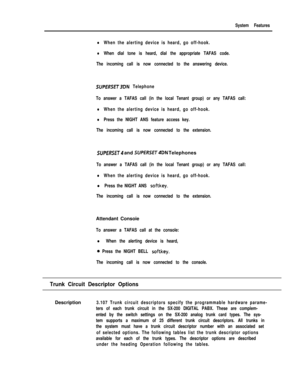 Page 177System Features
lWhen the alerting device is heard, go off-hook.
lWhen dial tone is heard, dial the appropriate TAFAS code.
The incoming call is now connected to the answering device.
SUPfRSFT3DN Telephone
To answer a TAFAS call (in the local Tenant group) or any TAFAS call:
lWhen the alerting device is heard, go off-hook.
lPress the NIGHT ANS feature access key.
The incoming call is now connected to the extension.
SUPfRSfT4 and SUPfRSfT4DN Telephones
To answer a TAFAS call (in the local Tenant group) or...
