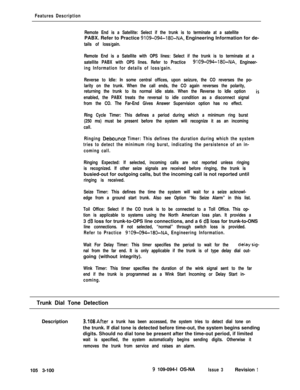 Page 188Features Description
Remote End is a Satellite: Select if the trunk is to terminate at a satellitePABX. Refer to Practice 
9109-094-180-NA, Engineering Information for de-
tails of loss/gain.
Remote End is a Satellite with OPS lines: Select if the trunk is to terminate at a
satellite PABX with OPS lines. Refer to Practice 
9109-094-l80-NA, Engineer-
ing Information for details of loss/gain.
Reverse to Idle: In some central offices, upon seizure, the CO reverses the po-
larity on the trunk. When the call...