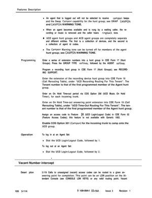 Page 202Features Description
lAn agent that is logged out will not be selected to receive campon beeps
and the Swap 
Campon capability for the hunt group; see SWAP CAMPONand 
CAMPON WARNING TONE.
lWhen an agent becomes available and is rung by a waiting caller, the re-
cording or music is removed and the caller hears 
ringback tone.
0UCD agent hunt groups and ACD agent groups are completely separate
and different entities. The first is a collection of devices, and the second is
a collection of agent id codes....