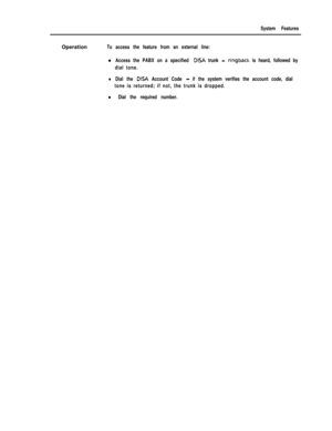Page 205System FeaturesOperation
To access the feature from an external line:l
Access the PABX on a specified DISA trunk - ringback is heard, followed by
dial tone.
lDial the DISA Account Code - if the system verifies the account code, dial
tone is returned; if not, the trunk is dropped.
l Dial the required number. 
