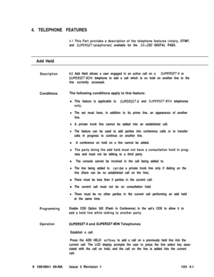 Page 2064. TELEPHONE FEATURES4.1 This Fart provides a description of the telephone features (rotary, DTMF,
and 
SUPERSE~telephones) available for the SX-200 DIGITAL PABX.
Add Held
Description4.2 Add Held allows a user engaged in an active call on a SUPERSET or
SUPERSET4DN telephone to add a call which is on hold on another line to the
line currently accessed.ConditionsThe following conditions apply to this feature:
Programming
Operation9 109-094-l 05-NAl
This feature is applicable to SUPERSET and SUPERSET4DN...