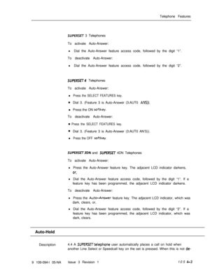 Page 208Telephone FeaturesSUPERSET 3 Telephones
To activate Auto-Answer:
lDial the Auto-Answer feature access code, followed by the digit “1”.
To deactivate Auto-Answer:
lDial the Auto-Answer feature access code, followed by the digit “2”.
SUPfRSET4 Telephones
To activate Auto-Answer:
l Press the SELECT FEATURES key.
0Dial 3. (Feature 3 is Auto-Answer (3:AUT0 ANS)).l Press the ON 
softkey.To deactivate Auto-Answer:
0 Press the SELECT FEATURES key.
0Dial 3. (Feature 3 is Auto-Answer (3:AUT0 AN’S)).
l Press the...