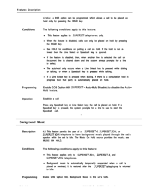 Page 209Features Description
sirable, a COS option can be programmed which allows a call to be placed on
hold only by pressing the HOLD key.Conditions
The following conditions apply to this feature:
l This feature applies to SUPERSETtelephones only.
lWhen the feature is disabied, calls can only be placed on hold by pressing
the HOLD key.
lSee HOLD for conditions on putting a call on hold. If the hold is not al-
lowed then the Line Select or Speedcall key is ignored.
lIf the feature is disabled, then, when...