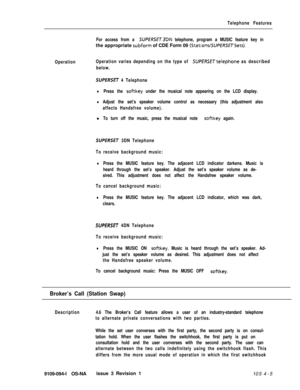 Page 210Telephone Features
For access from a 
SUPERSET3DN telephone, program a MUSIC feature key inthe appropriate 
subform of CDE Form 09 (StationslSUPERSETSets).
OperationOperation varies depending on the type of 
SUPERSETtelephone as described
below.
SUPERSET 4 Telephone
lPress the softkey under the musical note appearing on the LCD display.
lAdjust the set’s speaker volume control as necessary (this adjustment also
affects Handsfree volume).l
To turn off the music, press the musical note softkey again....