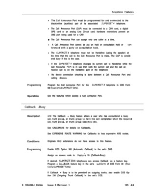 Page 214Telephone Features
lThe Call Announce Port must be programmed for and connected to the
black/yellow (auxiliary) pair of its associated 
SUPERSET telephone.
lThe Call Announce Port (CAP) must be connected to a COV card, a digital
OPS card or an analog Line Circuit card; hardware restrictions prevent an
ONS port being used for a CAP.
0The Call Announce Port can accept only one caller at a time.
l A Call Announce Port cannot be put on hold or consultation hold or con-
ferenced with a party on consultation...