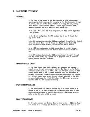 Page 235. HARDWARE OVERVIEWGENERAL
5.1 The heart of the system is the Main Controller, a 16-bit microprocessor
operating at a clock frequency of 8 
megaHertz. The Main Controller, through
its address, data, and control buses, interfaces to a floppy disk unit, memory,
Direct Memory Access Controller (DMAC), a Digital Signal Processor (DSP), a
Message Subsystem, and a DX Matrix or Switch Matrix Card.
In the 
336-, 456-, and 480-Port configurations, the MCC controls digital Bays
1 and 2 directly.
’In the 336-pot-t...