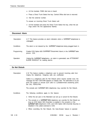 Page 223Features DescriptionlLift the handset. PABX dial tone is heard.
lPress a Direct Trunk Select line key. Central Office dial tone is returned.
l Dial the external number.
To answer an incoming Direct Trunk Select call:
lLift the handset and press the Direct Trunk Select line key, when the set
rings and/or the line appearance flashes.
Disconnect AlarmDescription4.17 This feature provides an alarm indication when a 
SUPERSETtelephone is
unplugged.
ConditionsThe alarm is not cleared by the 
SUPERSE~telephone...