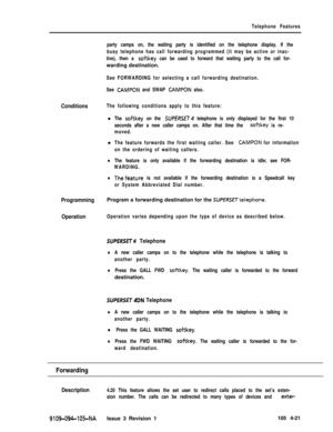 Page 226Telephone Features
party camps on, the waiting party is identified on the telephone display. If the
busy telephone has call forwarding programmed (it may be active or inac-
tive), then a 
softkey can be used to forward that waiting party to the call for-warding destination.
See FORWARDING for selecting a call forwarding destination.
See 
CAMPON and SWAP CAMPON also.
ConditionsThe following conditions apply to this feature:l
The softkey on the SUPERSET telephone is only displayed for the first 10
seconds...