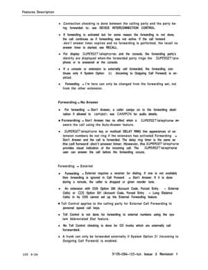 Page 229Features Description
lConnection checking is done between the calling party and the party be-
ing forwarded to; see DEVICE INTERCONNECTION CONTROL.
lIf forwarding is activated but for some reason the forwarding is not done,
the call continues as if forwarding was not active. If the call forward
-don’t answer timer expires and no forwarding is performed, the recall no
answer timer is started; see RECALL.
lFor display SUPERSETtelephones and the console, the forwarding party’s
identity are displayed...