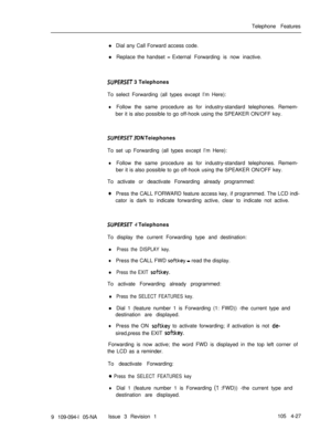 Page 232Telephone Features
l Dial any Call Forward access code.
l Replace the handset -External Forwarding is now inactive.
SUPERSET 3 Telephones
To select Forwarding (all types except I’m Here):
lFollow the same procedure as for industry-standard telephones. Remem-
ber it is also possible to go off-hook using the SPEAKER ON/OFF key.
SUPERSET3DN Teiephones
To set up Forwarding (all types except I’m Here):
lFollow the same procedure as for industry-standard telephones. Remem-
ber it is also possible to go...