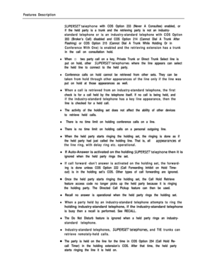 Page 237Features Description
SUfERSETtelephone with COS Option 233 (Never A Consultee) enabled, or
if the held party is a trunk and the retrieving party is not an industry-
standard telephone or is an industry-standard telephone with COS Option
203 (Broker’s Call) disabled and COS Option 214 (Cannot Dial A Trunk After
Flashing) or COS Option 215 (Cannot Dial A Trunk While Holding Or in
Conference With One) is enabled and the retrieving extension has a trunk
in the call on consultation hold.
lWhen a two party...