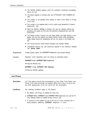 Page 241Features Description
The REDIAL softkey appears when the conditions mentioned immediately
above are met.
The feature applies to consoles also; see ATTENDANT LAST NUMBER 
RE-
DIAL.The number is not updated when dialing on Direct Trunk Select or Private
Trunk lines.
The number is not updated after a call is made using Speedcall or System
Abbreviated Dial.
When the REDIAL 
softkey is pressed, the rules for initiating dialing and
selecting a line apply as if the user had selected a Speedcall key; see LINE...