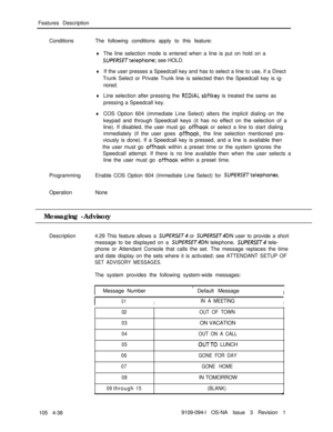 Page 243Features Description
ConditionsThe following conditions apply to this feature:lThe line selection mode is entered when a line is put on hold on a
SUPERSETtelephone; see HOLD.
lIf the user presses a Speedcall key and has to select a line to use, if a Direct
Trunk Select or Private Trunk line is selected then the Speedcall key is ig-
nored.
lLine selection after pressing the REDIAL softkey is treated the same as
pressing a Speedcall key.
lCOS Option 604 (immediate Line Select) alters the implicit dialing...