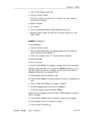 Page 248Telephone Featuresl Dial the Send Message access code.l Dial the extension number.
lDial tone is returned. Re-order tone is returned if the other telephone
cannot receive messages.
To answer a message:
l Go off-hook.
lDial the Call Message Sender of Oldest Message access code.
lMessage sender is called. Re-order tone is returned if there are no mes-
sages waiting.
SUPERSET 4 Telephones
To Send a Message:
l Dial the Extension number.
lPress the SEND MSG softkey. This softkey appears only if the called...