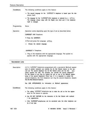 Page 259Features DescriptionConditions
The following conditions apply to this feature:
lThe second language for the SUPERSET telephone is based upon the tele-
phone itself.
lThe language for the SUPfRSE~4DN telephone is selected by a softkey.
The language chosen stays with the Digital Line Card port if the telephone
itself is changed.
ProgrammingNone
OperationOperation varies depending upon the type of set as described below.
SUPERSET 4DN Telephone
0 Press the SUPERKEY.
0 Find and press the Language softkey.
l...