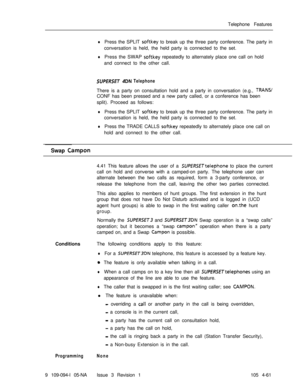 Page 266Telephone FeatureslPress the SPLIT softkey to break up the three party conference. The party in
conversation is held, the held party is connected to the set.
lPress the SWAP softkey repeatedly to alternately place one call on hold
and connect to the other call.
SUPERSET 4DN TelephoneThere is a party on consultation hold and a party in conversation (e.g., 
TRANS/CONF has been pressed and a new party called, or a conference has been
split). Proceed as follows:
lPress the SPLIT sof-tkey to break up the...