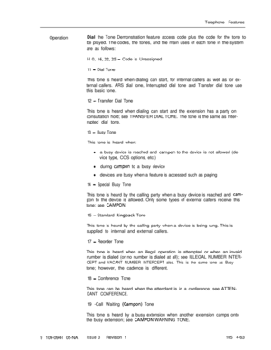 Page 268Telephone Features
OperationDial the Tone Demonstration feature access code plus the code for the tone to
be played. The codes, the tones, and the main uses of each tone in the system
are as follows:
l-l 0, 16,22,25 - Code is Unassigned
11 
- Dial Tone
This tone is heard when dialing can start, for internal callers as well as for ex-
ternal callers. ARS dial tone, Interrupted dial tone and Transfer dial tone use
this basic tone.
12 
- Transfer Dial Tone
This tone is heard when dialing can start and the...