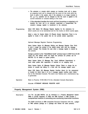 Page 286Hotel/Motel Features
lThe extension or console which answers an incoming trunk call or places
an outgoing trunk call is charged with the count on the trunk while the
trunk is active in the system, even if the extension is no longer involved in
the 
call.This operation can be changed so that the count is applied to the
current extension or console talking to the trunk.
lIf the attendant handles the trunk call first (incoming or outgoing) and-
transfers the trunk call to an extension (supervised or...