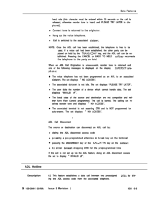 Page 295Data Features
baud rate (this character must be entered within 30 seconds or the call is
released; otherwise reorder tone is heard and PLEASE TRY LATER is dis-
played).l
Connect tone is returned to the originator.l
Hang up the voice telephone.
l Call is switched to the associated dataset.
NOTE: Once the ADL call has been established, the telephone is free to be
used. If a voice call had been established, the other party can be
placed on hold by the 
TRANXONF key, and the ADL call can be es-
tablished....