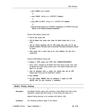 Page 321Data Features
- press CANCEL key at console
or,
- press CANCEL softkey at a SUPERSET telephone
or,
- press BACK TO HELD sof-tkey at a SUPERSET4DN telephone
or,
- flash the hook switch at a SUPERSET telephone, a SUPERSET3DN tele- -phone, or an industry-standard telephone
External ADL Modem Pooling Call
0Dial the ADL access code
lDial the Modem Pool access code, unless the default modem pool is to be
used.
lDial the external destination (dial the ARS leading digit string and the des-tination number)....