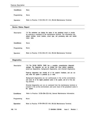 Page 326Features DescriptionConditions
None
ProgrammingNone
OperationRefer to Practice 
9109-094-351-NA, RS-232 Maintenance Terminal.
Device Status Report
Description7.9 The maintainer can display the status of any peripheral circuit or circuits
by entering a command at the maintenance terminal. The information dis-
played includes: circuit location, circuit type, call processing state and mainte-
nance state.Conditions
None
ProgrammingNone
OperationRefer to Practice 
9109-094-35l-NA, RS-232 Maintenance...