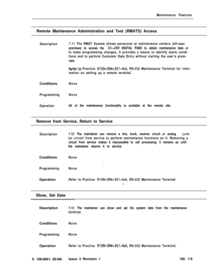 Page 327Maintenance Features
Remote Maintenance Administration and Test (RMATS) Access
Description7.11 The RMAT System allows personnel at maintenance centers (off-user
premises) to access the 
%-2&I DIGITAL PABX to obtain maintenance data or
to make programming changes. It provides a means to identify alarm condi-
tions and to perform Customer Data Entry without visiting the user’s prem-
ises.
Referto Practice 9109-094-351-NA, RS-232 Maintenance Terminal for infor-
mation on setting up a remote...