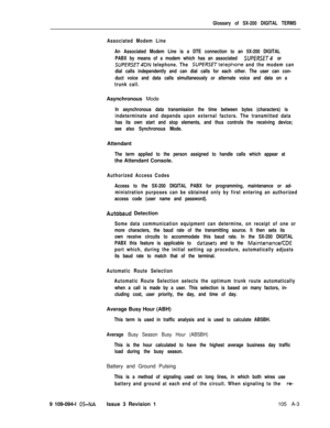 Page 332Glossary of SX-200 DIGITAL TERMS
Associated Modem Line
An Associated Modem Line is a DTE connection to an 5X-200 DIGITAL
PABX by means of a modem which has an associated 
SffPERSET4 or
SUPERSET4DN telephone. The SUPERSETtelephone and the modem can
dial calls independently and can dial calls for each other. The user can con-
duct voice and data calls simultaneously or alternate voice and data on a
trunk call.Asynchronous Mode
In asynchronous data transmission the time between bytes (characters) is...