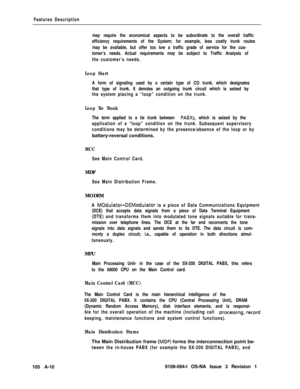 Page 339Features Description
may require the economical aspects to be subordinate to the overall traffic
efficiency requirements of the System; for example, less costly trunk routes
may be available, but offer too low a traffic grade of service for the cus-
tomer’s needs. Actual requirements may be subject to Traffic Analysis of
the customer’s needs.
Loop Start
A form of signaling used by a certain type of CO trunk, which designates
that type of trunk. It denotes an outgoing trunk circuit which is seized by
the...