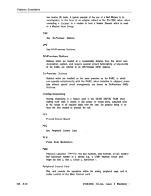 Page 341Features Description
two receive (R) leads. A typical example of the use of a Null Modem is its
employment, in the form of an adapter added to the RS-232C cable, when
connecting a 
dataset to a modem to form a Modem Element which is used
in a Modem Hunt Group.
ONS
See On-Premises Stations.
OPS
See Off-Premises Stations.Off-Premises Stations
Stations which are located at a considerable distance from the parent com-
munication system, and require special circuit terminating arrangements
at the PABX, are...