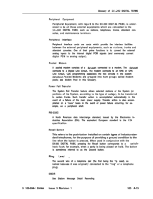 Page 342Glossary of SX-200 DIGITAL TERMS
Peripheral Equipment
Peripheral Equipment, with regard to the SX-200 DIGITAL PABX, is under-
stood to be all those external equipments which are connected to the
5X-200 DIGITAL PABX, such as stations, telephones, trunks, attendant con-
soles, and maintenance terminals.
Peripheral Interface
Peripheral Interface cards are cards which provide the interface facilities
between the external peripheral equipments, such as stations; trunks and
attendant consoles. One of their...