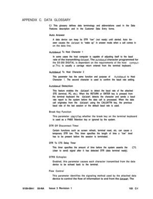 Page 349APPENDIX C. DATA GLOSSARY
C.l This glossary defines data terminology and abbreviations used in the Data
Features description and in the Customer Data Entry forms.Auto Answer
A data device can keep its DTR “low” (not ready) until alerted. Auto An-
swer causes the 
dataset to “wake up” in answer mode when a call comes in
on the data line.
Autobaud To Host Character 1
In some cases the host computer is capable of adjusting itself to the baudrate of the transmitting 
dataset. The autobaud character...