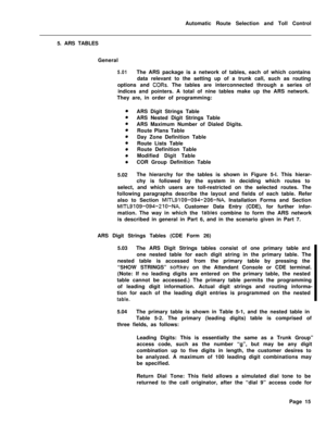 Page 385Automatic Route Selection and Toll Control
5. ARS TABLES
General5.01The ARS package is a network of tables, each of which contains
data relevant to the setting up of a trunk call, such as routing
options and 
CORs. The tables are interconnected through a series of
indices and pointers. A total of nine tables make up the ARS network.
They are, in order of programming:
ARS Digit Strings Table
ARS Nested Digit Strings Table
ARS Maximum Number of Dialed Digits.
Route Plans Table
Day Zone Definition Table...