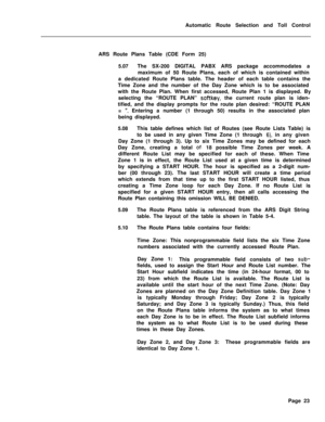 Page 393Automatic Route Selection and Toll Control
ARS Route Plans Table (CDE Form 25)
5.07The SX-200 DIGITAL PABX ARS package accommodates a
maximum of 50 Route Plans, each of which is contained within
a dedicated Route Plans table. The header of each table contains the
Time Zone and the number of the Day Zone which is to be associated
with the Route Plan. When first accessed, Route Plan 1 is displayed. By
selecting the “ROUTE PLAN” softkey, the current route plan is iden-
tified, and the display prompts for...