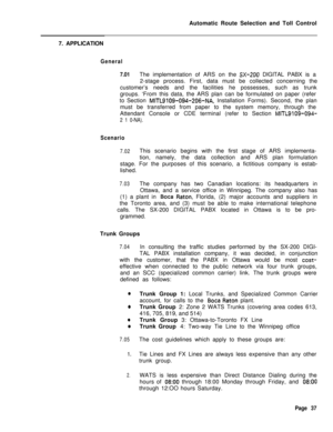 Page 407Automatic Route Selection and Toll Control
7. APPLICATIONGeneral
7.01The implementation of ARS on the 
SX-200 DIGITAL PABX is a
2-stage process. First, data must be collected concerning the
customer’s needs and the facilities he possesses, such as trunk
groups. ‘From this data, the ARS plan can be formulated on paper (refer
to Section 
MITL9109-094-206-NA, Installation Forms). Second, the plan
must be transferred from paper to the system memory, through the
Attendant Console or CDE terminal (refer to...