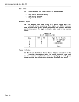 Page 422SECTION MITLS% Q9-094-22WNADay Zones
9.07In this example Day Zones (Form 
#21) are as follows:
aDay Zone 1, Monday to Friday
aDay Zone 2, Saturday
l
Day Zone 3, Sunday
Modified Digits
9.98 The Modified Digit table (Form 
#22) defines digits which are
replaced before outpulsing. Four digits are deleted because
there are four digits in each system abbreviated dial number, described
later in this section. The digit modification table used in this example
follows:
TABLE9-4
DIGIT MODIFICATION
Entry
OTY to...