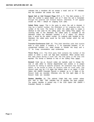 Page 436SECTION MITL9109-094-221 -NA
indicates that a transferer did not answer a recall, and an “R” indicates
that the transferer did answer the recall.
Speed Call or Call Forward Flags 
(C,R, or F). This field contains a “C”
when the number is speed dialed, and an F when the call is forwarded
through the external call forward feature; otherwise, R will appear
(routed via ARS 
- default for outgoing trunk calls).
Called Party (qqqq). This is the party to whom the call is directed. It
may be a station number,...