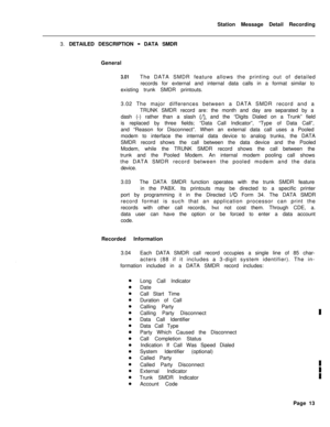 Page 443Station Message Detail Recording
3. DETAILED DESCRIPTION - DATA SMDR
General
3.01The DATA SMDR feature allows the printing out of detailed
records for external and internal data calls in a format similar to
existing trunk SMDR printouts.
3.02 The major differences between a DATA SMDR record and a
TRUNK SMDR record are: the month and day are separated by a
dash (-) rather than a slash 
(/), and the “Digits Dialed on a Trunk” field
is replaced by three fields; “Data Call Indicator”, “Type of Data Call”,...