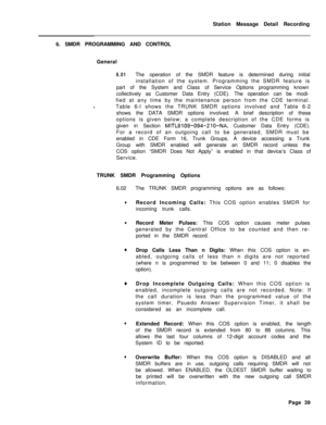 Page 469Station Message Detail Recording
6. SMDR PROGRAMMING AND CONTROL
General6.01The operation of the SMDR feature is determined during initial
installation of the system. Programming the SMDR feature is
part of the System and Class of Service Options programming known
collectively as Customer Data Entry (CDE). The operation can be modi-
fied at any time by the maintenance person from the CDE terminal.
Table 6-l shows the TRUNK SMDR options involved and Table 6-2
shows the DATA SMDR options involved. A brief...