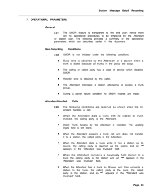 Page 473Station Message Detail Recording
7. OPERATIONAL PARAMETERS ’General
7.01The SMDR feature is transparent to the end user; hence there
are no operational procedures to be employed by the Attendant
or station user. The following provides a summary of the operational
parameters which are described earlier in this document.
Non-Recording Conditions
:’7.02SMDR is not initiated under the following conditions:
aBusy tone is obtained by the Attendant or a station when a
trunk is dialed (because all trunks in the...