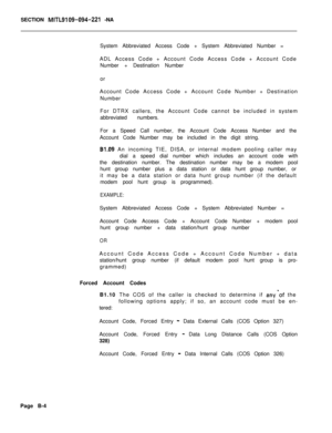 Page 480SECTION MITL9109-094-221 -NA
System Abbreviated Access Code + System Abbreviated Number =
ADL Access Code + Account Code Access Code + Account Code
Number + Destination Number
or
Account Code Access Code + Account Code Number + Destination
Number
For DTRX callers, the Account Code cannot be included in system
abbreviated numbers.
For a Speed Call number, the Account Code Access Number and the
Account Code Number may be included in the digit string.
B1.09 An incoming TIE, DISA, or internal modem pooling...