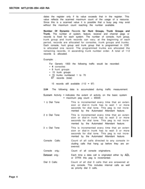 Page 507SECTION MITL9109-094-450-NAdates the register only if its value exceeds that in the register. This
value reflects the scanned maximum count of the usage of a resource.
Since this is a scanned value it is possible that a busy peg may exist
without the maximum count reaching the number available.
Number Of Dynamic Records for Hunt Groups, Trunk Groups and
Trunk. The number of system, feature, receiver and channel pegs or
records is fixed for each system. The number of console, hunt group,
trunk group and...